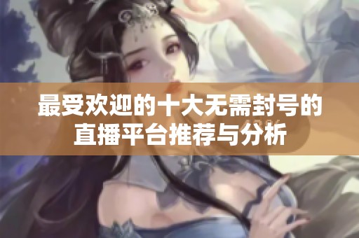 最受欢迎的十大无需封号的直播平台推荐与分析