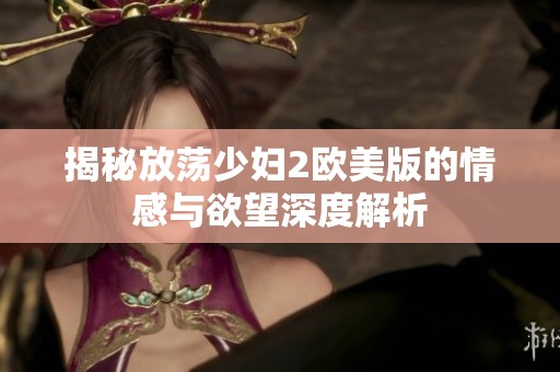 揭秘放荡少妇2欧美版的情感与欲望深度解析