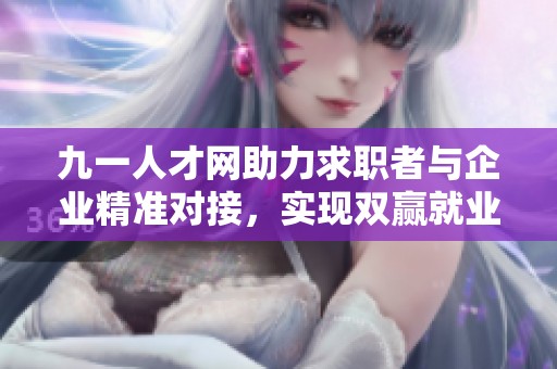 九一人才网助力求职者与企业精准对接，实现双赢就业局面