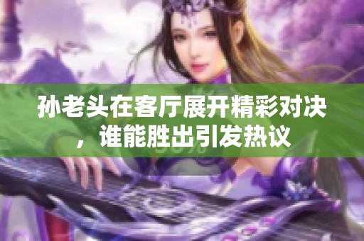 孙老头在客厅展开精彩对决，谁能胜出引发热议