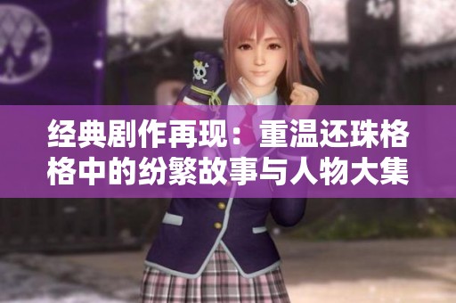 经典剧作再现：重温还珠格格中的纷繁故事与人物大集合