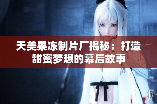 天美果冻制片厂揭秘：打造甜蜜梦想的幕后故事