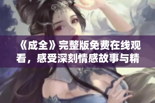 《成全》完整版免费在线观看，感受深刻情感故事与精彩演绎