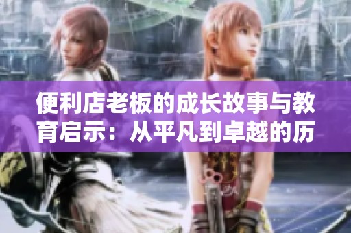 便利店老板的成长故事与教育启示：从平凡到卓越的历程