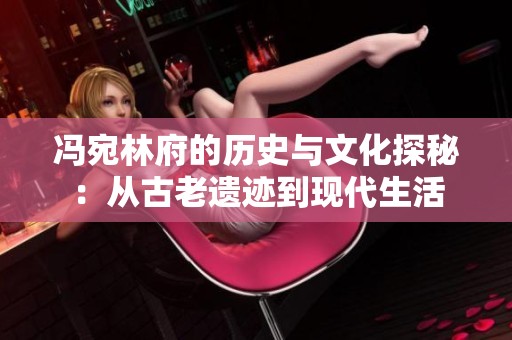 冯宛林府的历史与文化探秘：从古老遗迹到现代生活