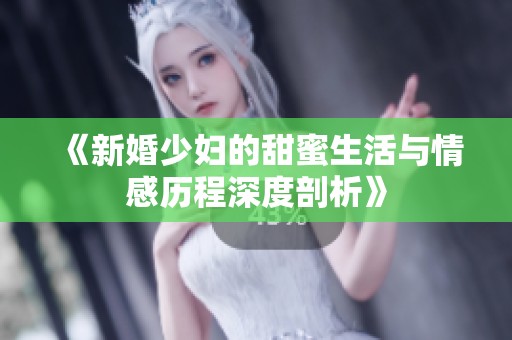 《新婚少妇的甜蜜生活与情感历程深度剖析》