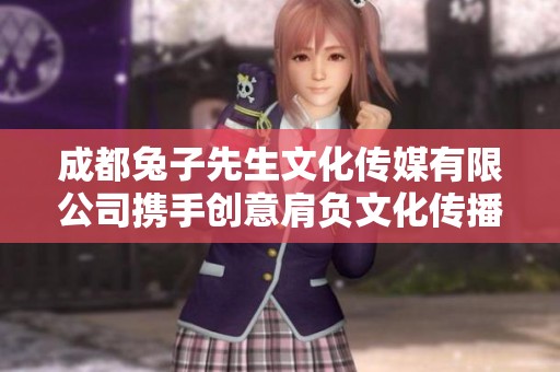 成都兔子先生文化传媒有限公司携手创意肩负文化传播使命
