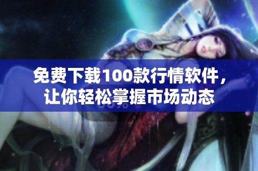免费下载100款行情软件，让你轻松掌握市场动态