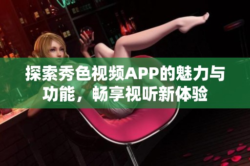 探索秀色视频APP的魅力与功能，畅享视听新体验