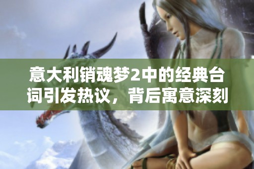 意大利销魂梦2中的经典台词引发热议，背后寓意深刻