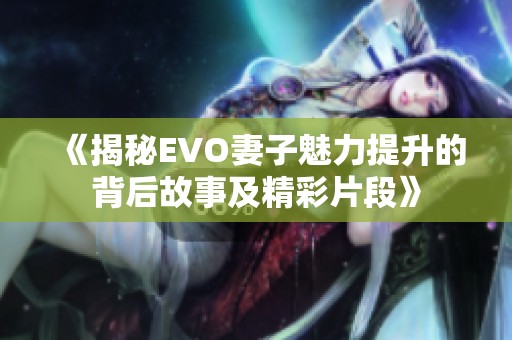 《揭秘EVO妻子魅力提升的背后故事及精彩片段》