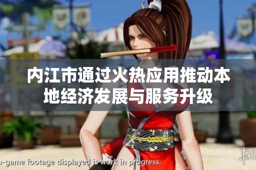 内江市通过火热应用推动本地经济发展与服务升级