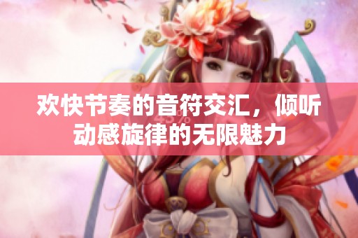 欢快节奏的音符交汇，倾听动感旋律的无限魅力