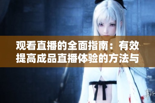 观看直播的全面指南：有效提高成品直播体验的方法与技巧