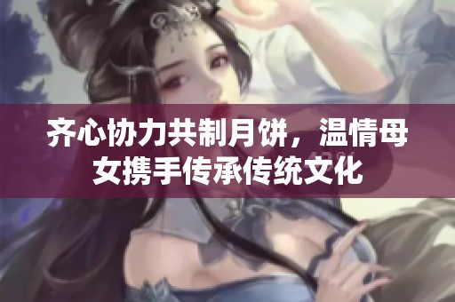 齐心协力共制月饼，温情母女携手传承传统文化