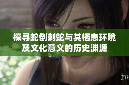 探寻蛇倒刺蛇与其栖息环境及文化意义的历史渊源