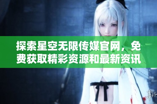 探索星空无限传媒官网，免费获取精彩资源和最新资讯