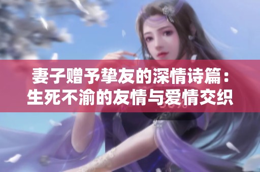 妻子赠予挚友的深情诗篇：生死不渝的友情与爱情交织