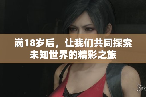 满18岁后，让我们共同探索未知世界的精彩之旅