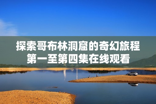 探索哥布林洞窟的奇幻旅程第一至第四集在线观看