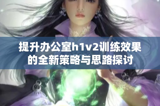 提升办公室h1v2训练效果的全新策略与思路探讨