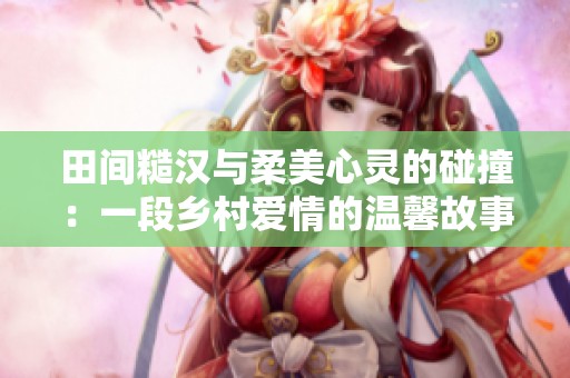 田间糙汉与柔美心灵的碰撞：一段乡村爱情的温馨故事