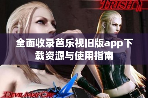 全面收录芭乐视旧版app下载资源与使用指南