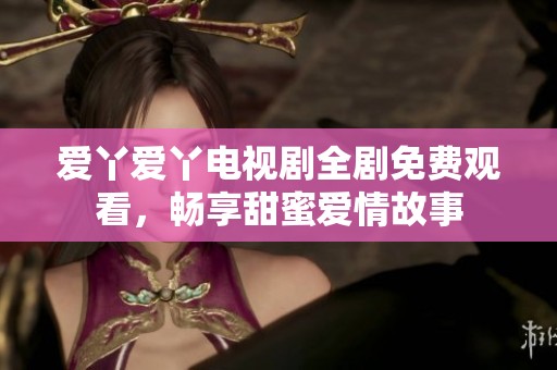 爱丫爱丫电视剧全剧免费观看，畅享甜蜜爱情故事