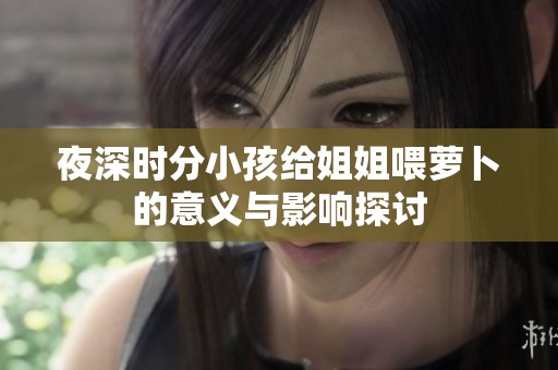 夜深时分小孩给姐姐喂萝卜的意义与影响探讨