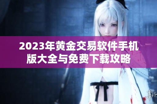 2023年黄金交易软件手机版大全与免费下载攻略