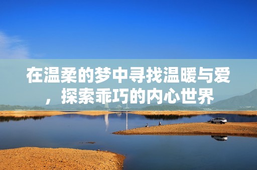 在温柔的梦中寻找温暖与爱，探索乖巧的内心世界