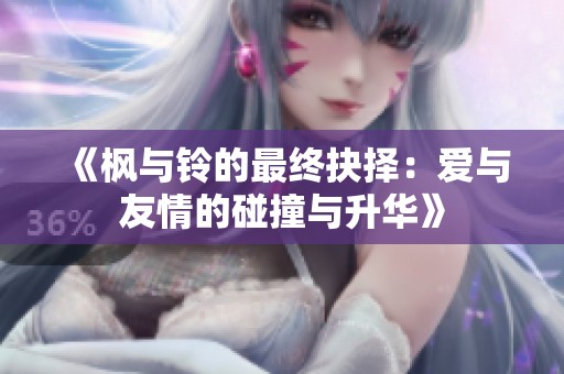 《枫与铃的最终抉择：爱与友情的碰撞与升华》