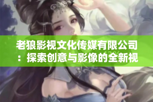 老狼影视文化传媒有限公司：探索创意与影像的全新视界