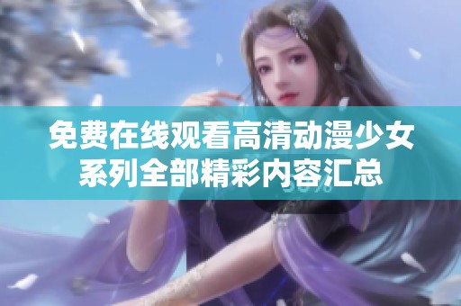 免费在线观看高清动漫少女系列全部精彩内容汇总