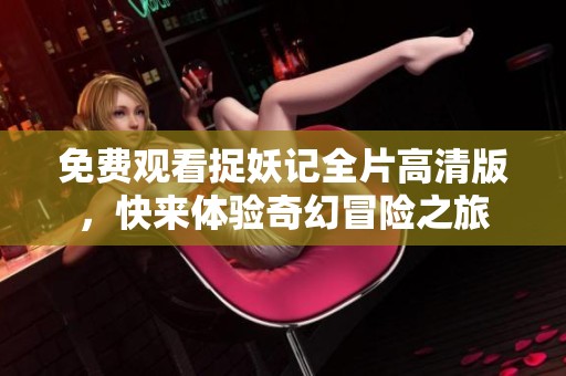 免费观看捉妖记全片高清版，快来体验奇幻冒险之旅