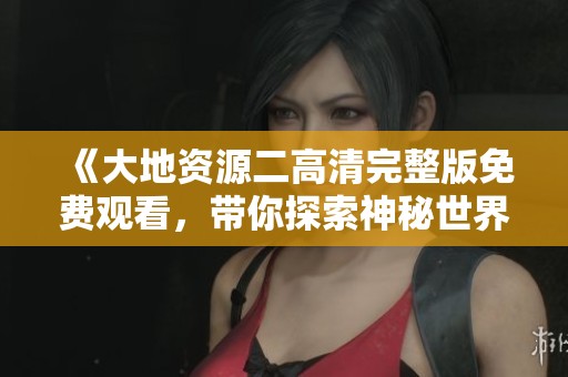 《大地资源二高清完整版免费观看，带你探索神秘世界》