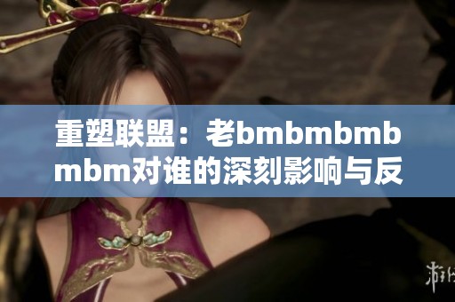 重塑联盟：老bmbmbmbmbm对谁的深刻影响与反思