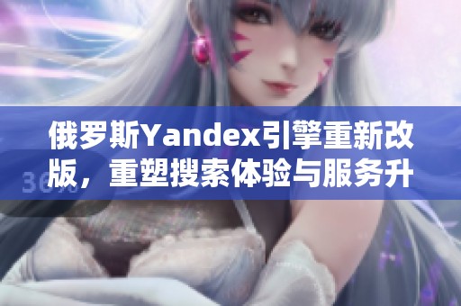 俄罗斯Yandex引擎重新改版，重塑搜索体验与服务升级