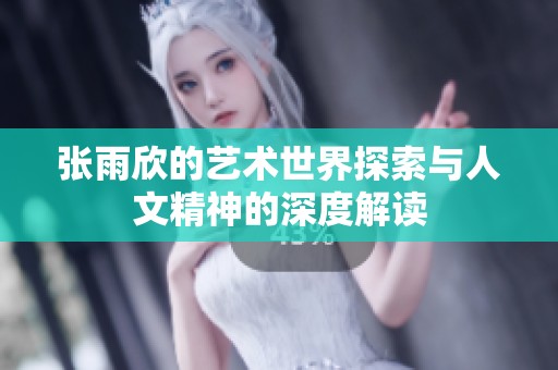 张雨欣的艺术世界探索与人文精神的深度解读
