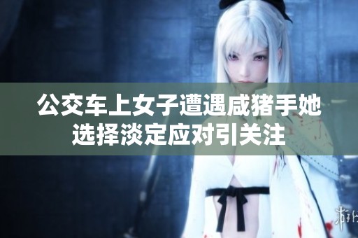 公交车上女子遭遇咸猪手她选择淡定应对引关注