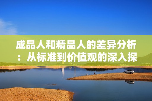 成品人和精品人的差异分析：从标准到价值观的深入探讨