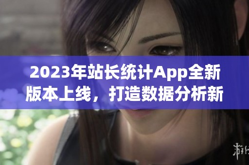 2023年站长统计App全新版本上线，打造数据分析新体验