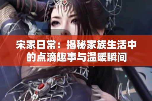 宋家日常：揭秘家族生活中的点滴趣事与温暖瞬间