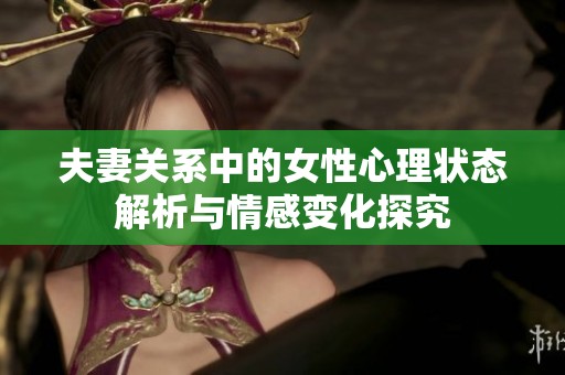 夫妻关系中的女性心理状态解析与情感变化探究