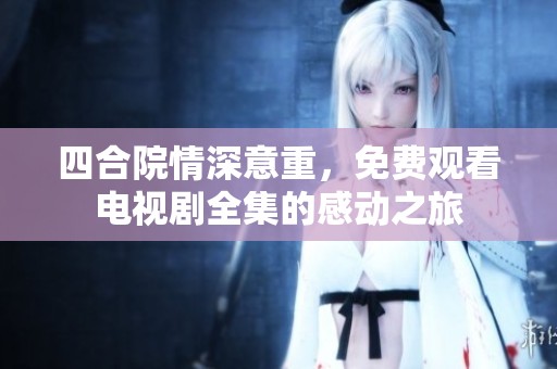 四合院情深意重，免费观看电视剧全集的感动之旅