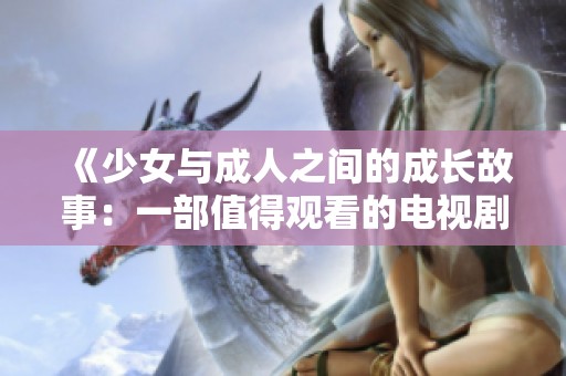《少女与成人之间的成长故事：一部值得观看的电视剧》