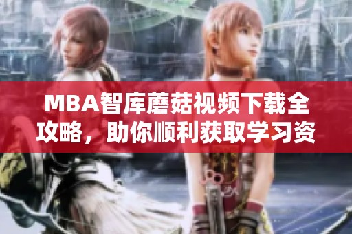 MBA智库蘑菇视频下载全攻略，助你顺利获取学习资源
