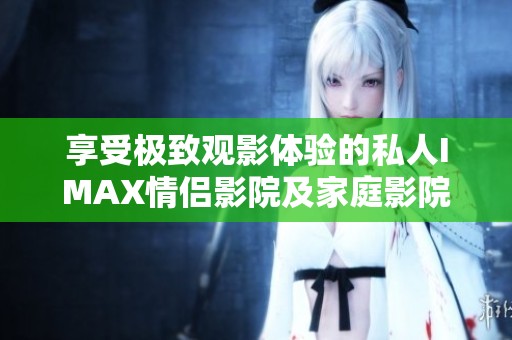 享受极致观影体验的私人IMAX情侣影院及家庭影院推荐