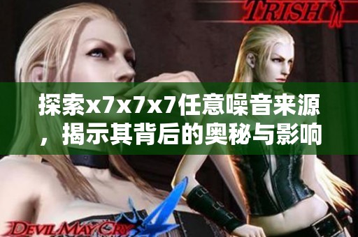 探索x7x7x7任意噪音来源，揭示其背后的奥秘与影响