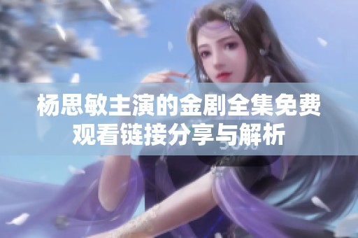 杨思敏主演的金剧全集免费观看链接分享与解析